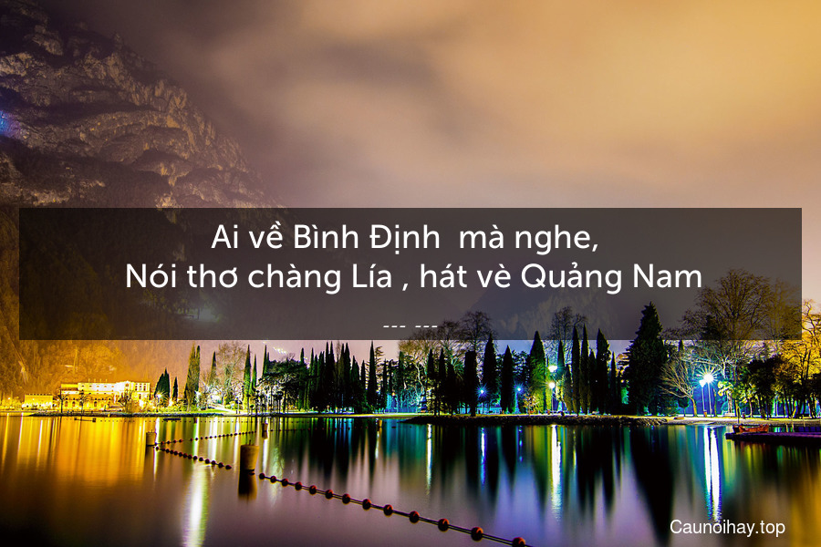 Ai về Bình Định  mà nghe, 
  Nói thơ chàng Lía , hát vè Quảng Nam .