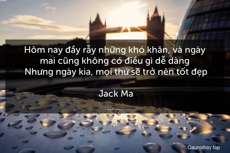 Hôm nay đầy rẫy những khó khăn, và ngày mai cũng không có điều gì dễ dàng. Nhưng ngày kia, mọi thứ sẽ trở nên tốt đẹp.
 Jack Ma