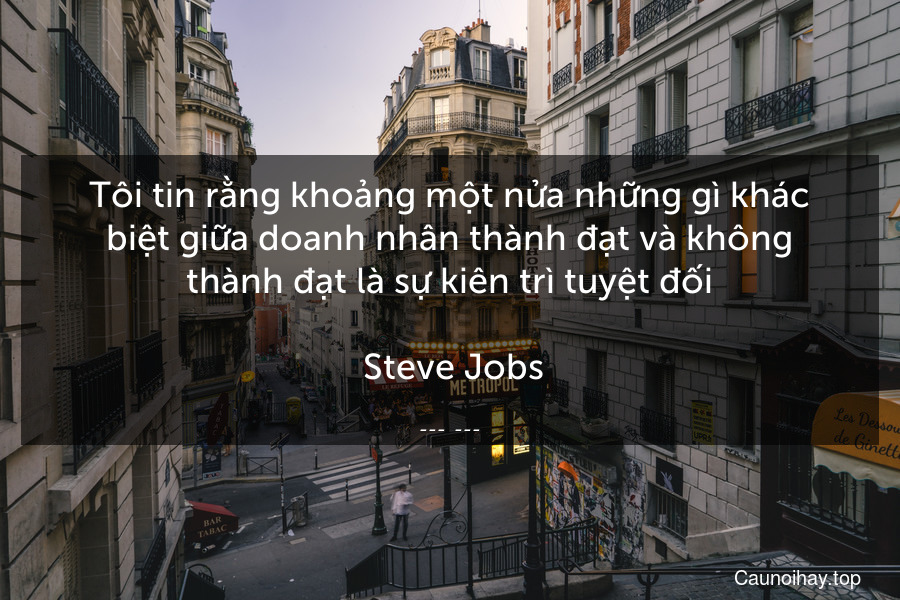 Tôi tin rằng khoảng một nửa những gì khác biệt giữa doanh nhân thành đạt và không thành đạt là sự kiên trì tuyệt đối.
 Steve Jobs