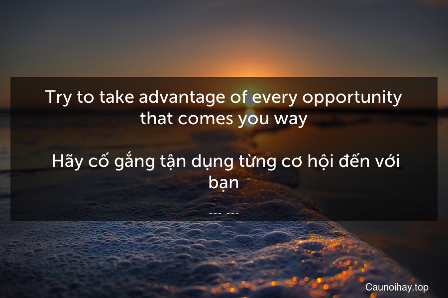 Try to take advantage of every opportunity that comes you way.
 Hãy cố gắng tận dụng từng cơ hội đến với bạn.