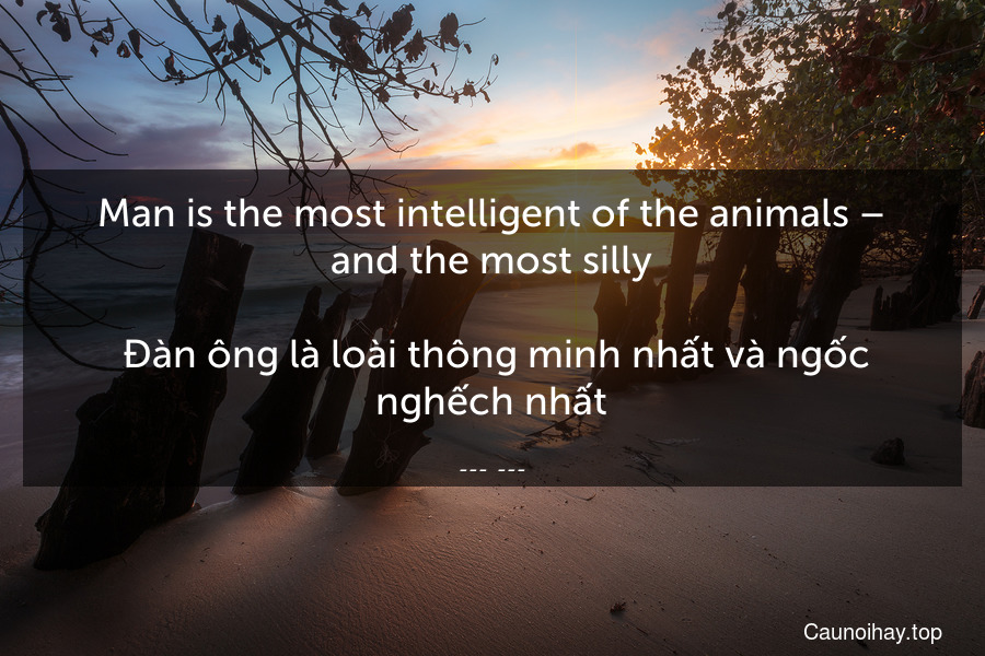 Man is the most intelligent of the animals – and the most silly.
 Đàn ông là loài thông minh nhất và ngốc nghếch nhất.