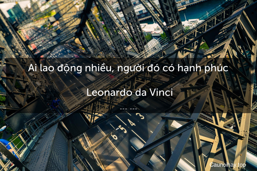 Ai lao động nhiều, người đó có hạnh phúc.
 Leonardo da Vinci