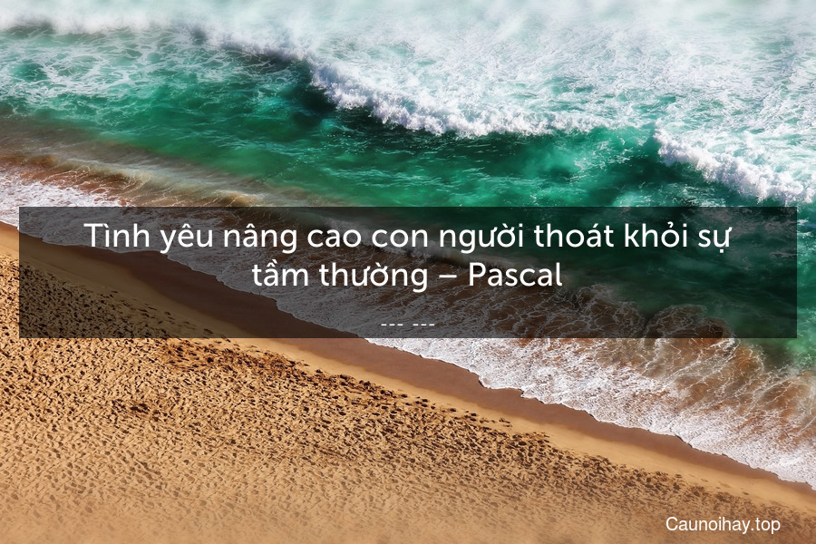 Tình yêu nâng cao con người thoát khỏi sự tầm thường – Pascal