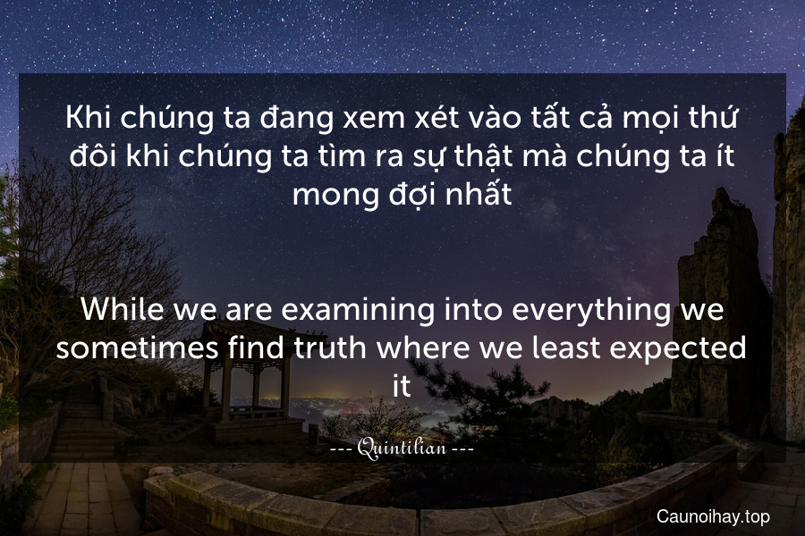 Khi chúng ta đang xem xét vào tất cả mọi thứ đôi khi chúng ta tìm ra sự thật mà chúng ta ít mong đợi nhất.
-
While we are examining into everything we sometimes find truth where we least expected it.