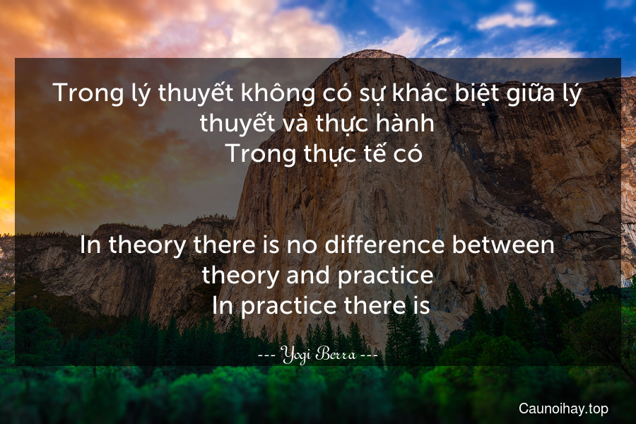 Trong lý thuyết không có sự khác biệt giữa lý thuyết và thực hành.  Trong thực tế có.
-
In theory there is no difference between theory and practice. In practice there is.