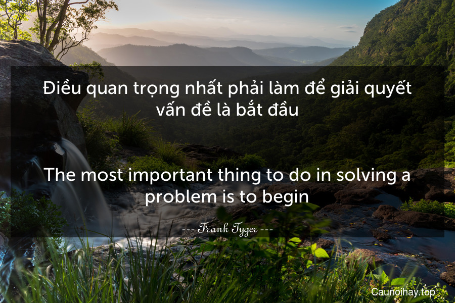 Điều quan trọng nhất phải làm để giải quyết vấn đề là bắt đầu.
-
The most important thing to do in solving a problem is to begin.