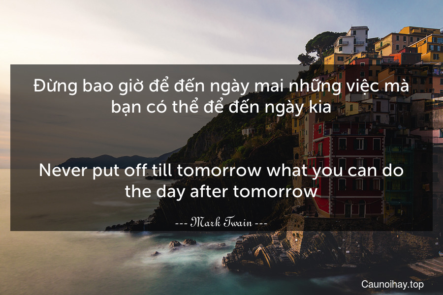Đừng bao giờ để đến ngày mai những việc mà bạn có thể để đến ngày kia.
-
Never put off till tomorrow what you can do the day after tomorrow.