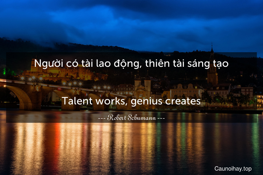 Người có tài lao động, thiên tài sáng tạo.
-
Talent works, genius creates.