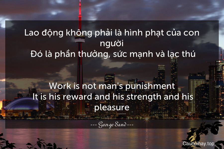 Lao động không phải là hình phạt của con người. Đó là phần thưởng, sức mạnh và lạc thú.
-
Work is not man's punishment. It is his reward and his strength and his pleasure.