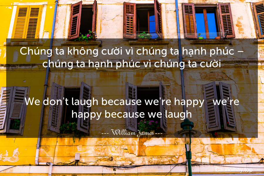 Chúng ta không cười vì chúng ta hạnh phúc – chúng ta hạnh phúc vì chúng ta cười.
-
We don't laugh because we're happy - we're happy because we laugh.