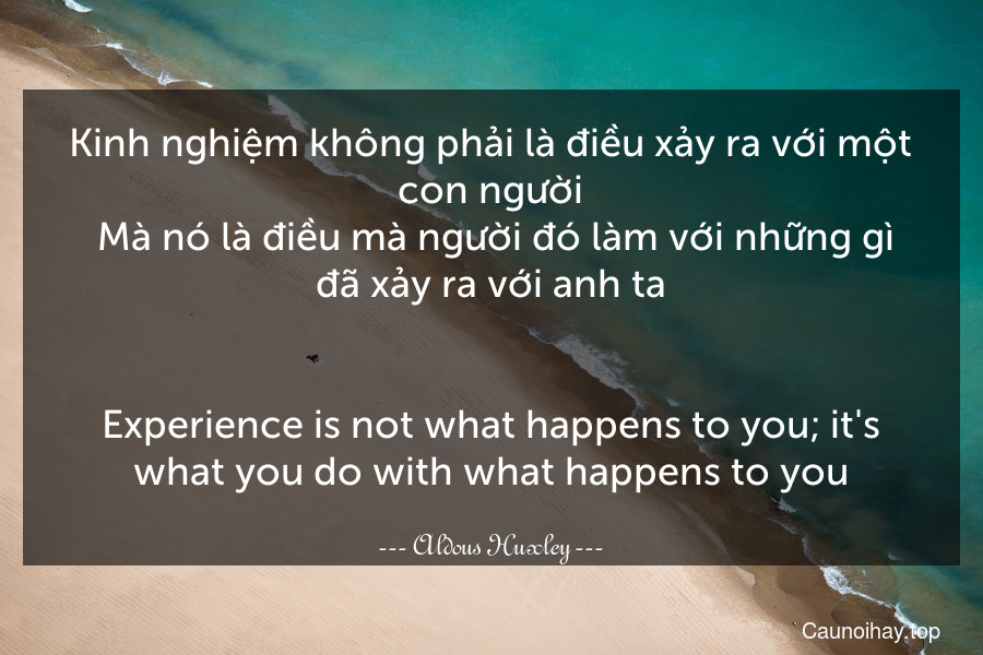 Kinh nghiệm không phải là điều xảy ra với một con người. Mà nó là điều mà người đó làm với những gì đã xảy ra với anh ta.
-
Experience is not what happens to you; it's what you do with what happens to you.
