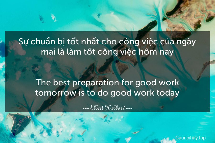 Sự chuẩn bị tốt nhất cho công việc của ngày mai là làm tốt công việc hôm nay.
-
The best preparation for good work tomorrow is to do good work today.