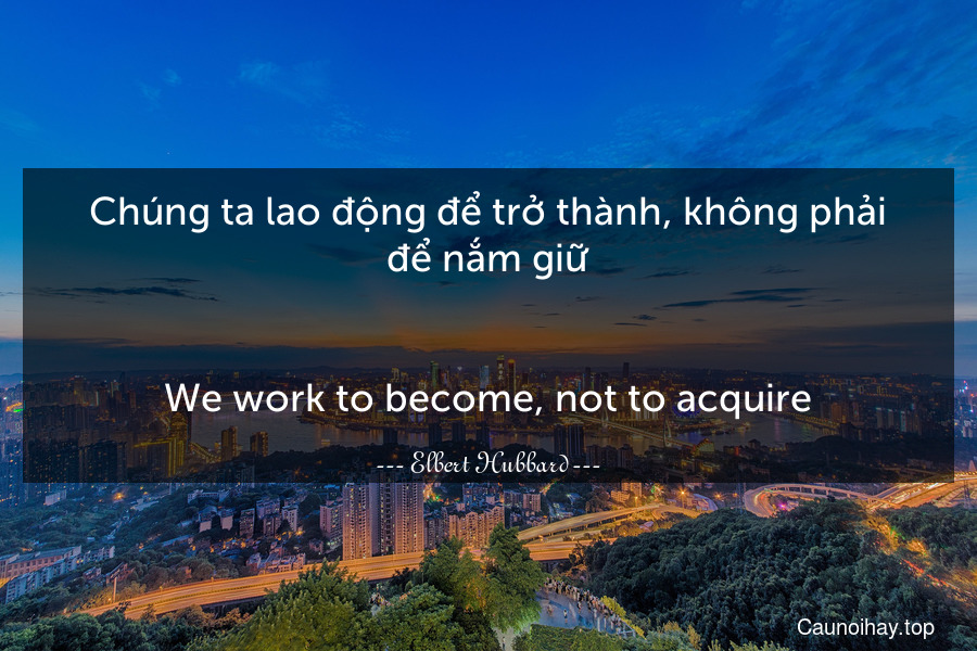 Chúng ta lao động để trở thành, không phải để nắm giữ.
-
We work to become, not to acquire.