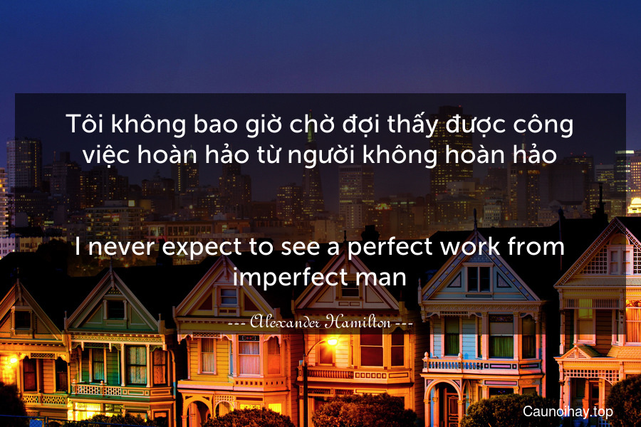 Tôi không bao giờ chờ đợi thấy được công việc hoàn hảo từ người không hoàn hảo.
-
I never expect to see a perfect work from imperfect man.