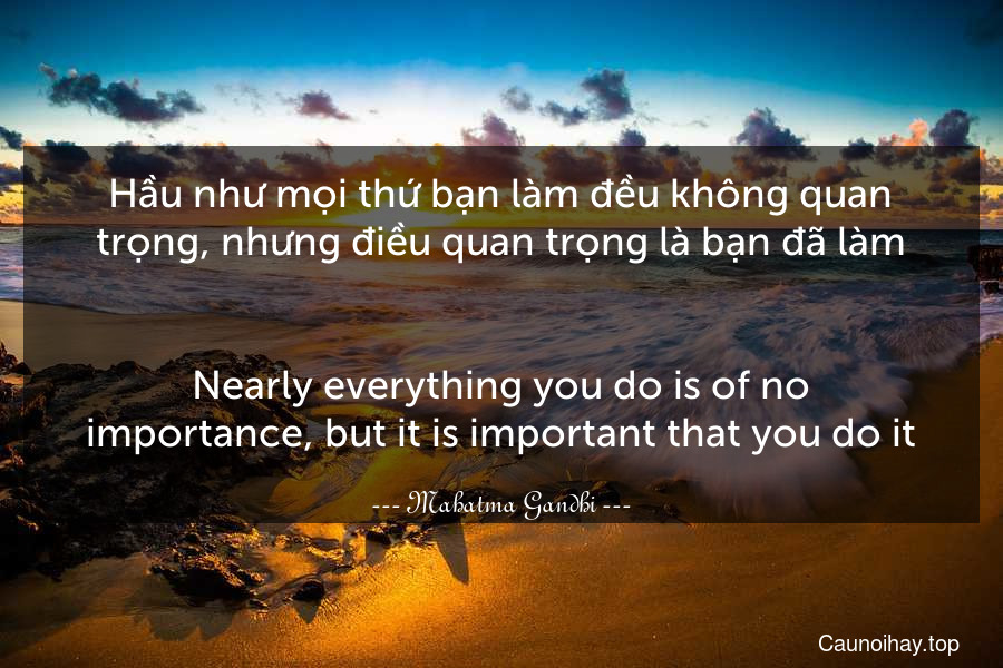 Hầu như mọi thứ bạn làm đều không quan trọng, nhưng điều quan trọng là bạn đã làm.
-
Nearly everything you do is of no importance, but it is important that you do it.