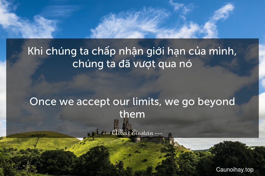 Khi chúng ta chấp nhận giới hạn của mình, chúng ta đã vượt qua nó.
-
Once we accept our limits, we go beyond them.