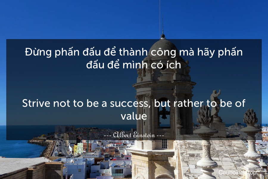 Đừng phấn đấu để thành công mà hãy phấn đấu để mình có ích.
-
Strive not to be a success, but rather to be of value.