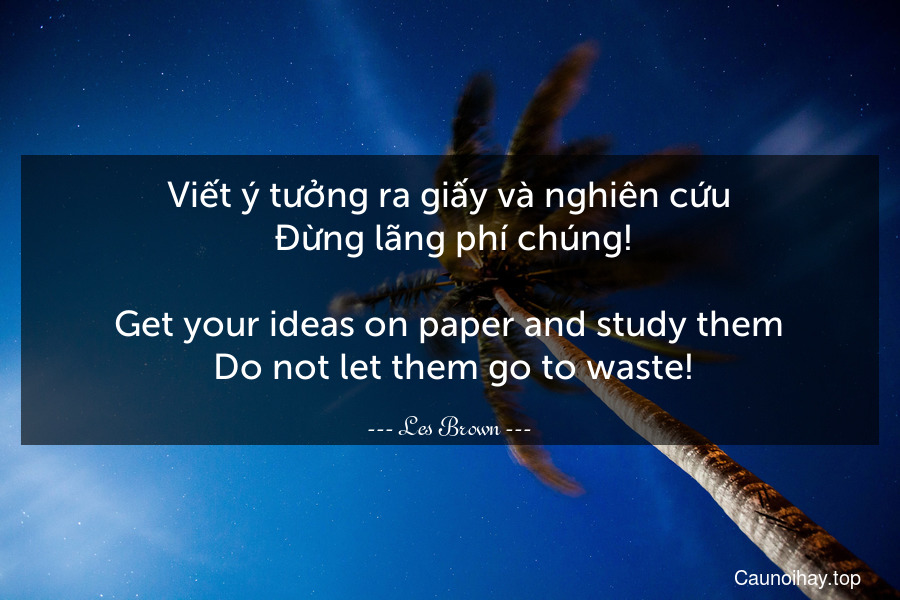 Viết ý tưởng ra giấy và nghiên cứu. Đừng lãng phí chúng!
-
Get your ideas on paper and study them. Do not let them go to waste!