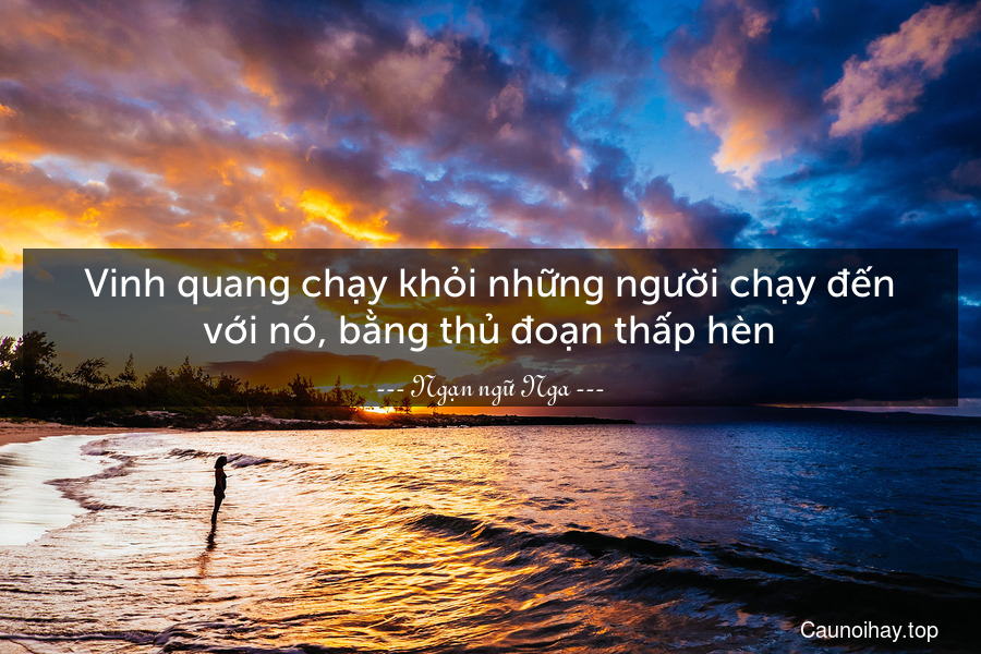 Vinh quang chạy khỏi những người chạy đến với nó, bằng thủ đoạn thấp hèn.