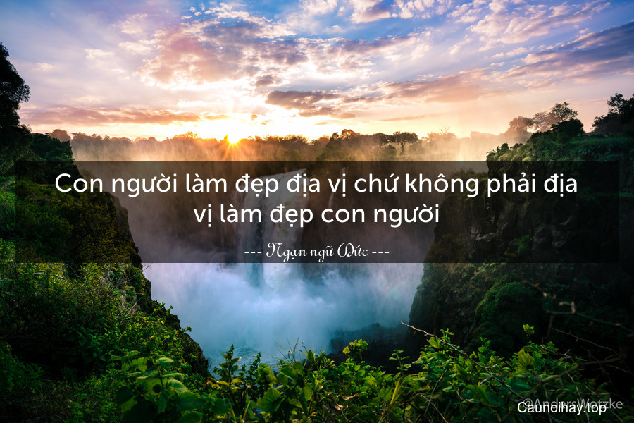 Con người làm đẹp địa vị chứ không phải địa vị làm đẹp con người.