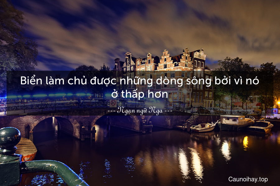 Biển làm chủ được những dòng sông bởi vì nó ở thấp hơn.