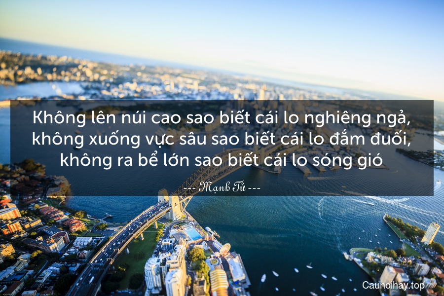 Không lên núi cao sao biết cái lo nghiêng ngả, không xuống vực sâu sao biết cái lo đắm đuối, không ra bể lớn sao biết cái lo sóng gió.