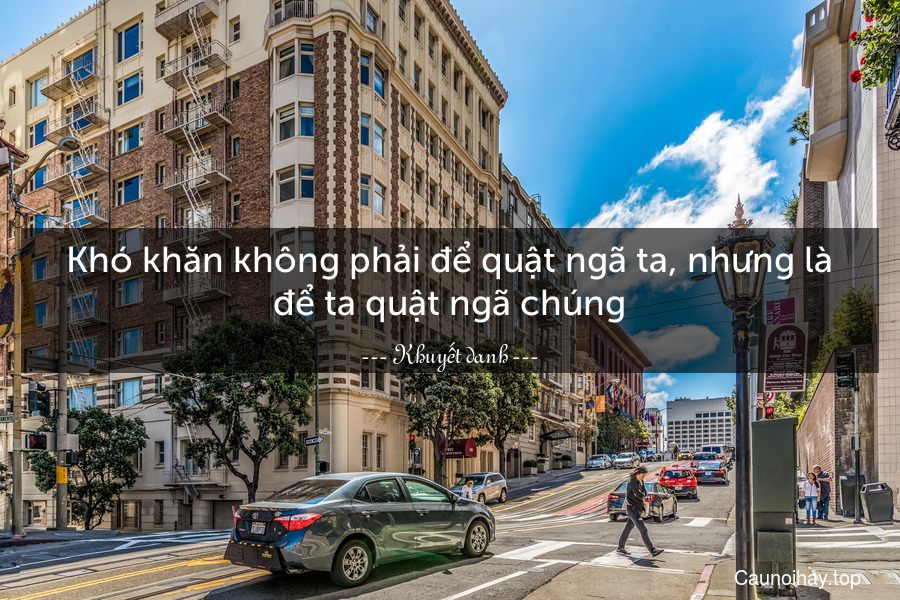 Khó khăn không phải để quật ngã ta, nhưng là để ta quật ngã chúng.