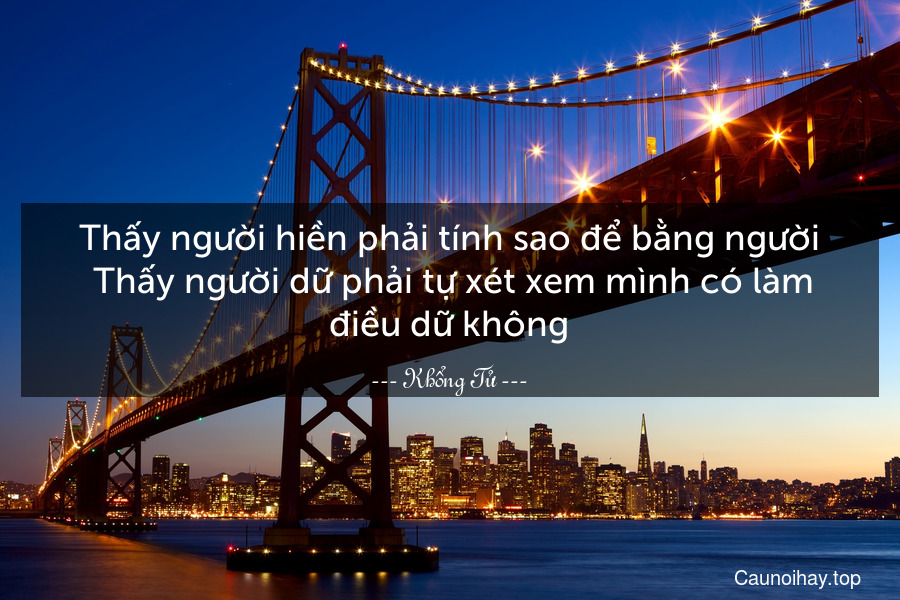 Thấy người hiền phải tính sao để bằng người. Thấy người dữ phải tự xét xem mình có làm điều dữ không.