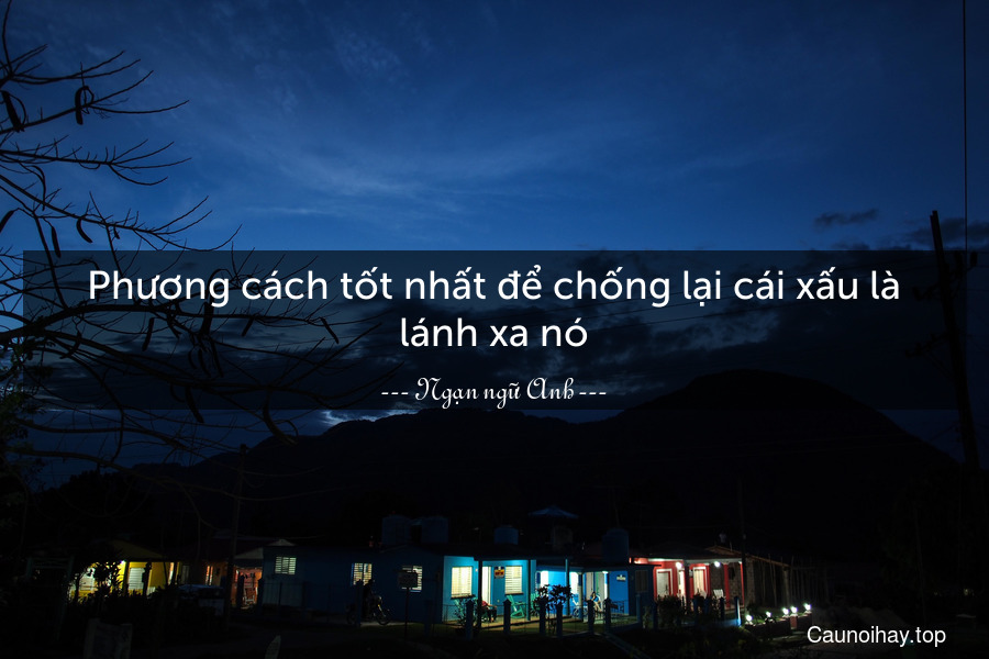 Phương cách tốt nhất để chống lại cái xấu là lánh xa nó.