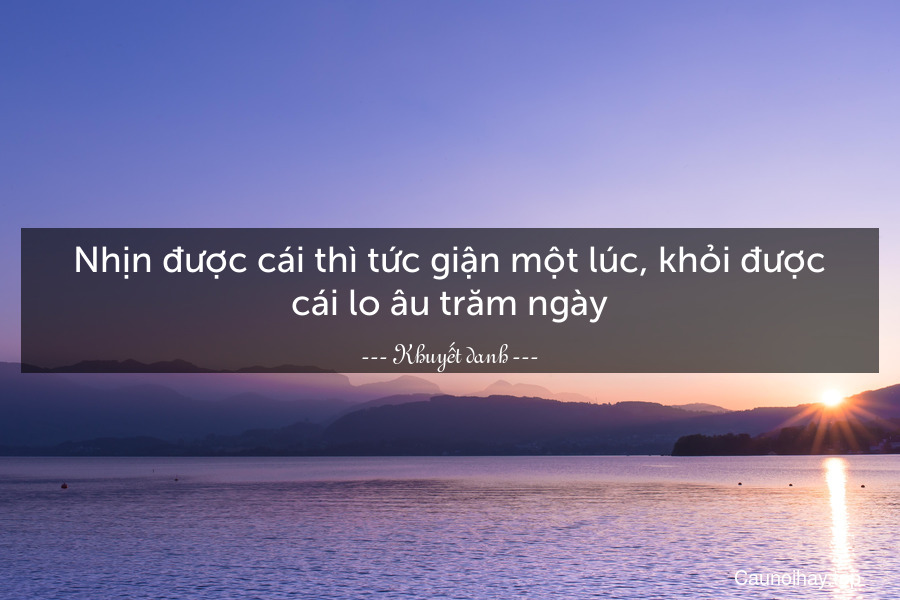 Nhịn được cái thì tức giận một lúc, khỏi được cái lo âu trăm ngày.