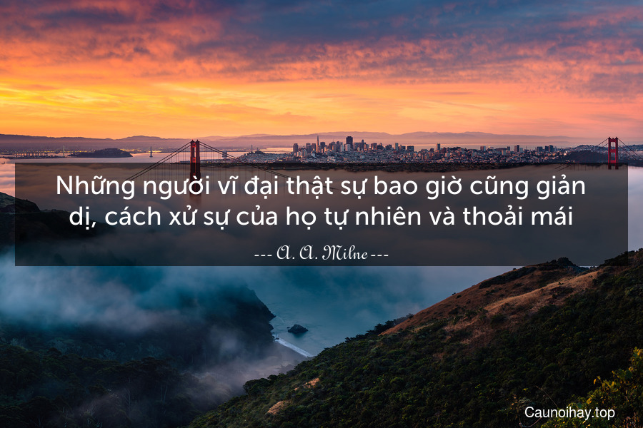 Những người vĩ đại thật sự bao giờ cũng giản dị, cách xử sự của họ tự nhiên và thoải mái.