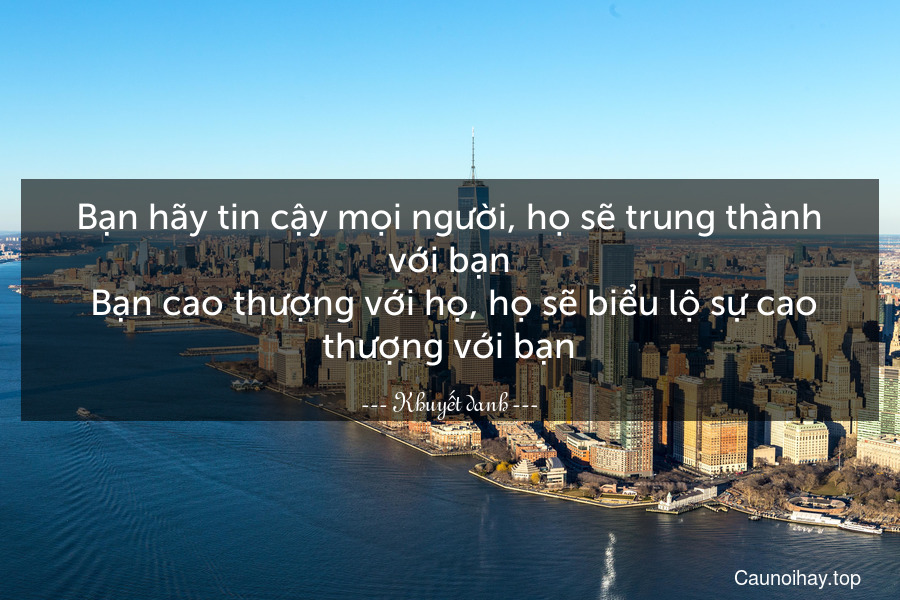 Bạn hãy tin cậy mọi người, họ sẽ trung thành với bạn. Bạn cao thượng với họ, họ sẽ biểu lộ sự cao thượng với bạn.