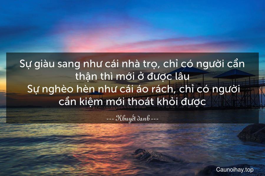 Sự giàu sang như cái nhà trọ, chỉ có người cẩn thận thì mới ở được lâu. Sự nghèo hèn như cái áo rách, chỉ có người cần kiệm mới thoát khỏi được.