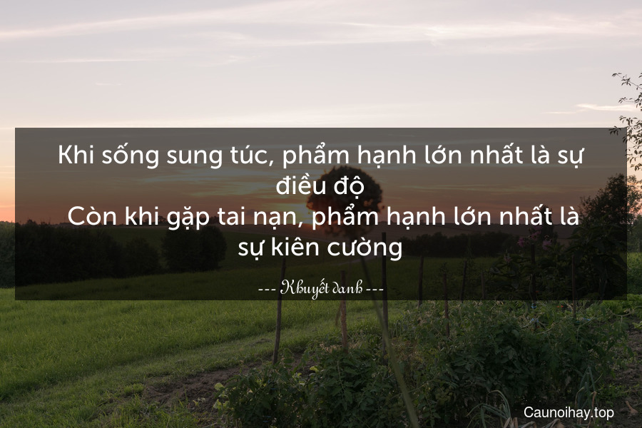 Khi sống sung túc, phẩm hạnh lớn nhất là sự điều độ. Còn khi gặp tai nạn, phẩm hạnh lớn nhất là sự kiên cường.