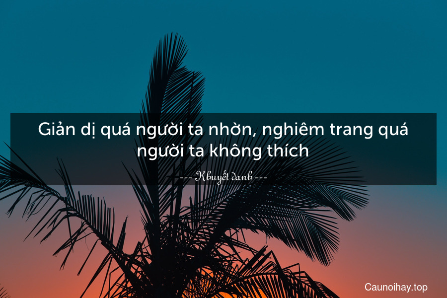 Giản dị quá người ta nhờn, nghiêm trang quá người ta không thích.