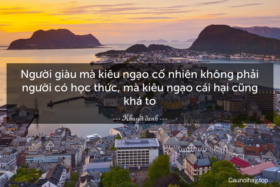 Người giàu mà kiêu ngạo cố nhiên không phải người có học thức, mà kiêu ngạo cái hại cũng khá to.