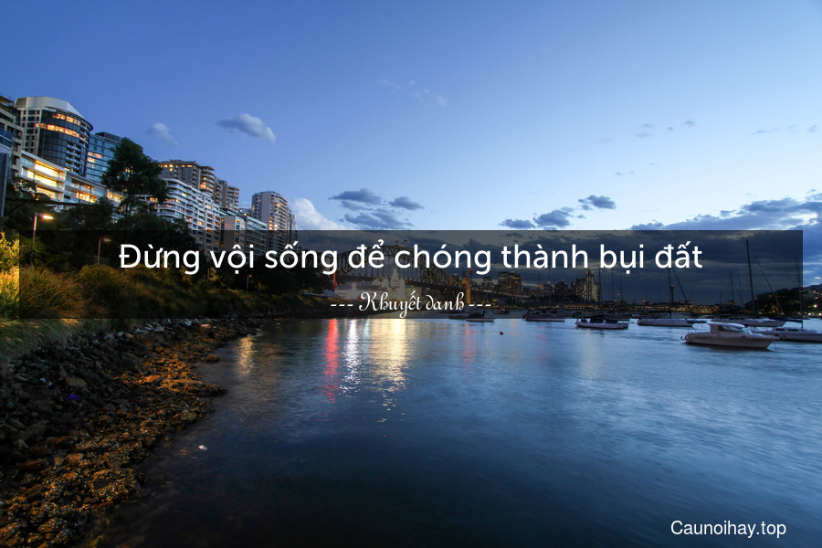 Đừng vội sống để chóng thành bụi đất.