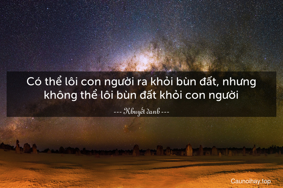 Có thể lôi con người ra khỏi bùn đất, nhưng không thể lôi bùn đất khỏi con người.