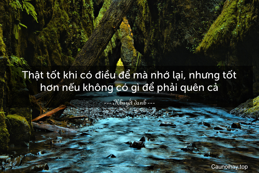 Thật tốt khi có điều để mà nhớ lại, nhưng tốt hơn nếu không có gì để phải quên cả.