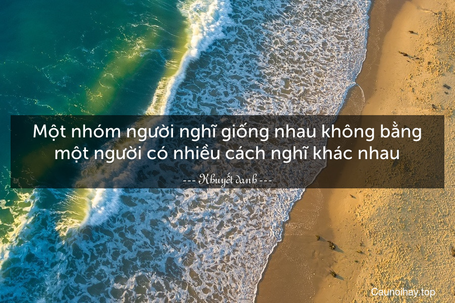 Một nhóm người nghĩ giống nhau không bằng một người có nhiều cách nghĩ khác nhau.