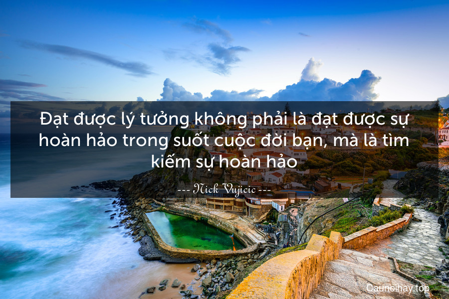 Đạt được lý tưởng không phải là đạt được sự hoàn hảo trong suốt cuộc đời bạn, mà là tìm kiếm sự hoàn hảo.