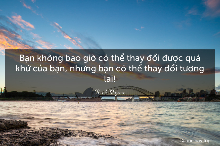 Bạn không bao giờ có thể thay đổi được quá khứ của bạn, nhưng bạn có thể thay đổi tương lai!