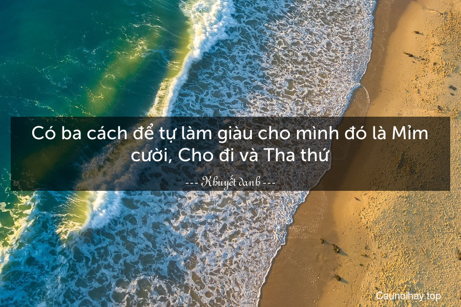 Có ba cách để tự làm giàu cho mình đó là Mỉm cười, Cho đi và Tha thứ.