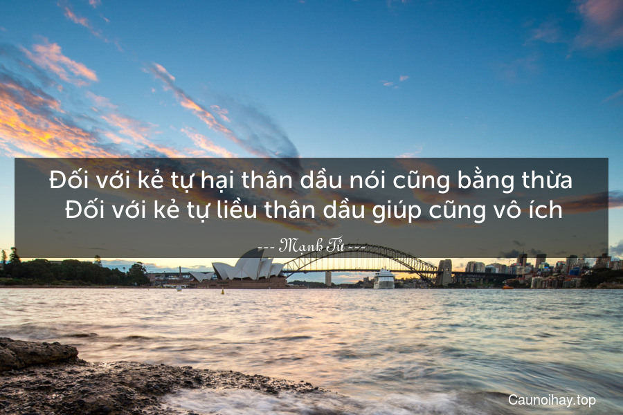 Đối với kẻ tự hại thân dầu nói cũng bằng thừa. Đối với kẻ tự liều thân dầu giúp cũng vô ích.