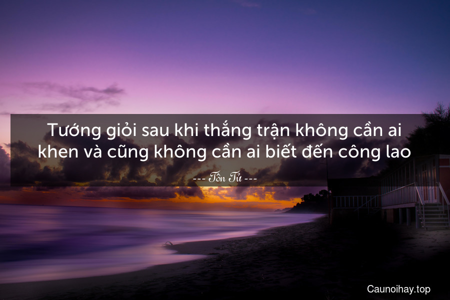 Tướng giỏi sau khi thắng trận không cần ai khen và cũng không cần ai biết đến công lao.