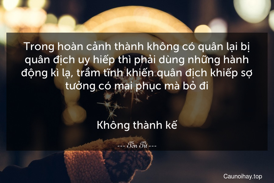 Trong hoàn cảnh thành không có quân lại bị quân địch uy hiếp thì phải dùng những hành động kì lạ, trầm tĩnh khiến quân địch khiếp sợ tưởng có mai phục mà bỏ đi.
-
Không thành kế.