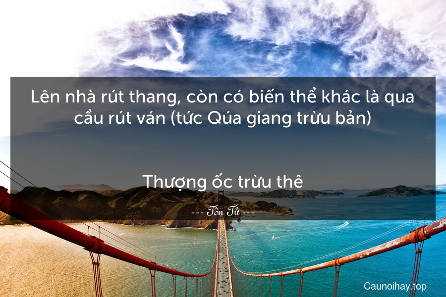 Lên nhà rút thang, còn có biến thể khác là qua cầu rút ván (tức Qúa giang trừu bản).
-
Thượng ốc trừu thê.