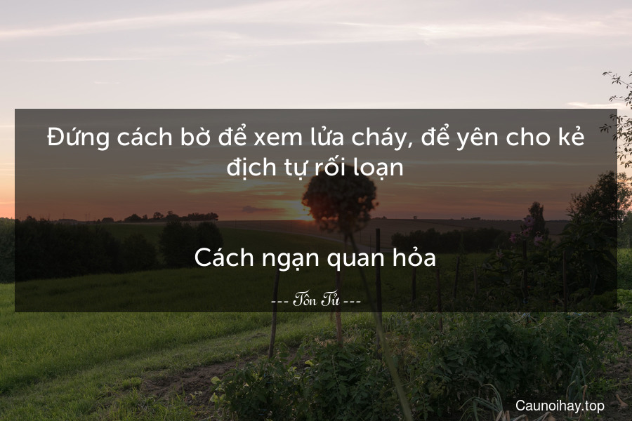 Đứng cách bờ để xem lửa cháy, để yên cho kẻ địch tự rối loạn.
-
Cách ngạn quan hỏa.