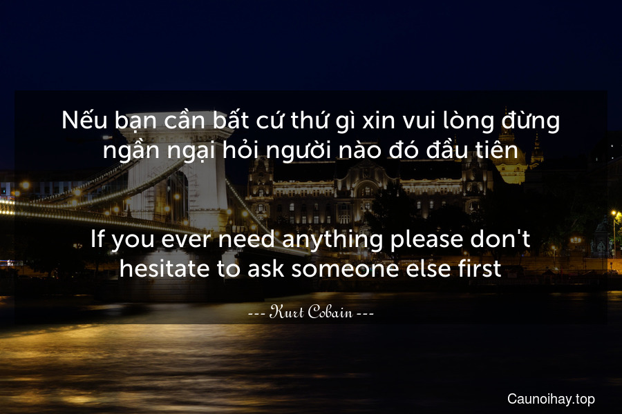 Nếu bạn cần bất cứ thứ gì xin vui lòng đừng ngần ngại hỏi người nào đó đầu tiên.
-
If you ever need anything please don't hesitate to ask someone else first.