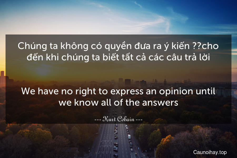 Chúng ta không có quyền đưa ra ý kiến ​​cho đến khi chúng ta biết tất cả các câu trả lời.
-
We have no right to express an opinion until we know all of the answers.